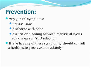 Prevention:
Any genital symptoms:
unusual sore
discharge with odor
dysuria or bleeding between menstrual cycles
could mean an STD infection
If she has any of these symptoms, should consult
a health care provider immediately
 