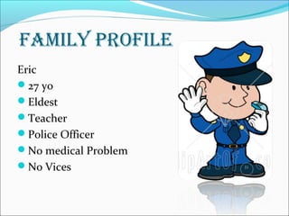 FAMILY PROFILE
Eric
27 yo
Eldest
Teacher
Police Officer
No medical Problem
No Vices
 