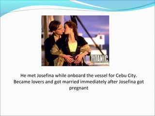 He met Josefina while onboard the vessel for Cebu City.
Became lovers and got married immediately after Josefina got
pregnant
 
