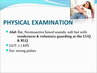 PHYSICAL EXAMINATION
Abd: flat, Normoactive bowel sounds, soft but with
tenderness & voluntary guarding at the LUQ
& RLQ
GUT: (-) KPS
Ext: strong pulses
 