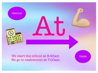 At
PERIODS
TIMESWe start the school at 8:45am
We go to taekwondo at 7:00am
🏫
8