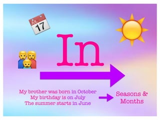In
My brother was born in October
My birthday is on July
The summer starts in June
Seasons &
Months
☀📅
👪