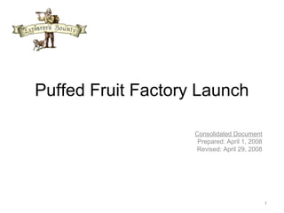 Puffed Fruit Factory Launch
Consolidated Document
Prepared: April 1, 2008
Revised: April 29, 2008
1
 