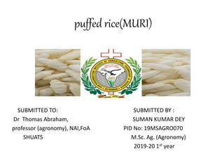 puffed rice(MURI)
SUBMITTED TO: SUBMITTED BY :
Dr Thomas Abraham, SUMAN KUMAR DEY
professor (agronomy), NAI,FoA PID No: 19MSAGRO070
SHUATS M.Sc. Ag. (Agronomy)
2019-20 1st year
 
