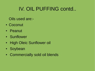 IV. OIL PUFFING contd..
Oils used are:-
● Coconut
● Peanut
● Sunflower
● High Oleic Sunflower oil
● Soybean
● Commercially sold oil blends
 