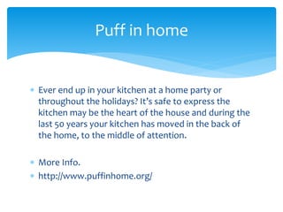  Ever end up in your kitchen at a home party or
throughout the holidays? It’s safe to express the
kitchen may be the heart of the house and during the
last 50 years your kitchen has moved in the back of
the home, to the middle of attention.
 More Info.
 http://www.puffinhome.org/
Puff in home
 