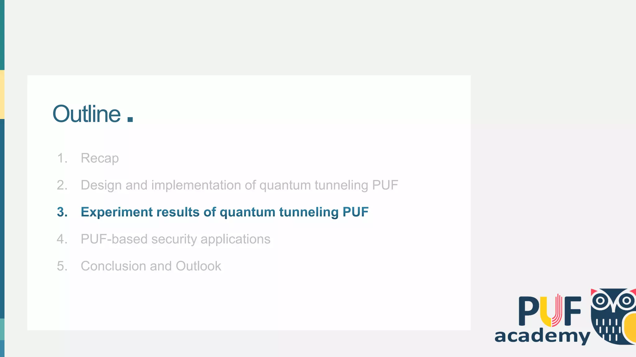 Outline .
1. Recap
2. Design and implementation of quantum tunneling PUF
4. PUF-based security applications
5. Conclusion and Outlook
 