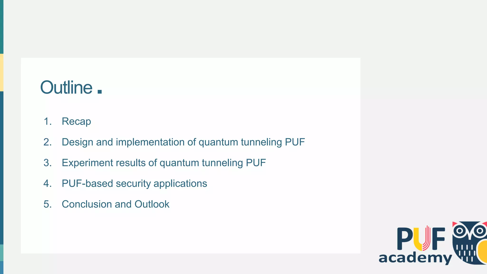Outline .
1. Recap
2. Design and implementation of quantum tunneling PUF
3. Experiment results of quantum tunneling PUF
4. PUF-based security applications
5. Conclusion and Outlook
 