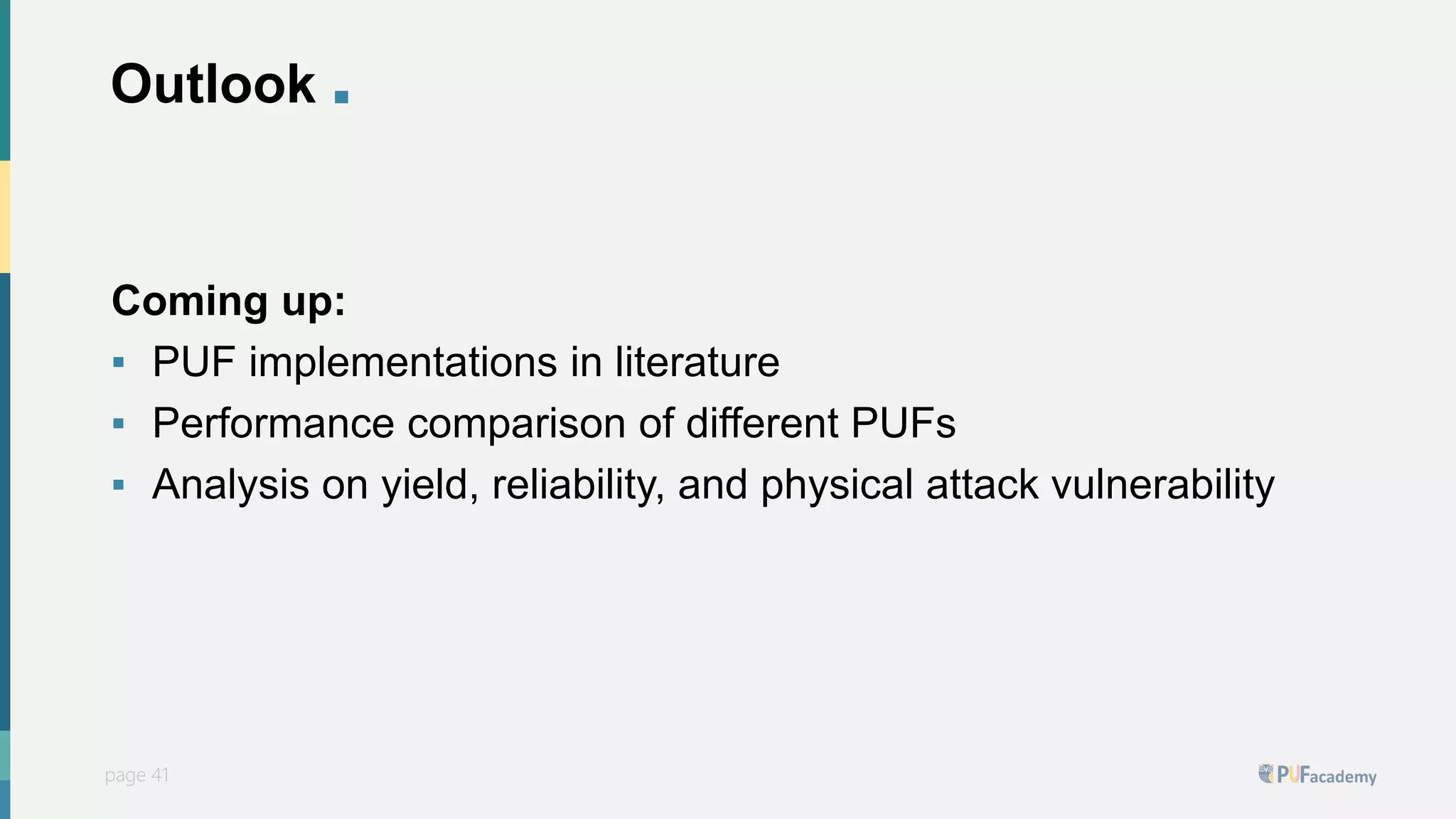 PUFsecurity
page 41
page 41
Outlook .
Coming up:
▪ PUF implementations in literature
▪ Performance comparison of different PUFs
▪ Analysis on yield, reliability, and physical attack vulnerability
 