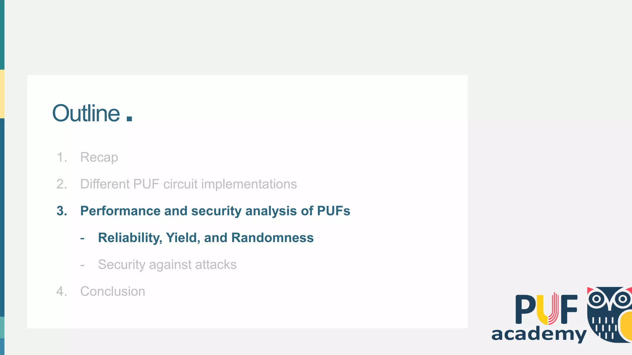 Outline .
1. Recap
2. Different PUF circuit implementations
3. Performance and security analysis of PUFs
- Reliability, Yield, and Randomness
- Security against attacks
4. Conclusion
 