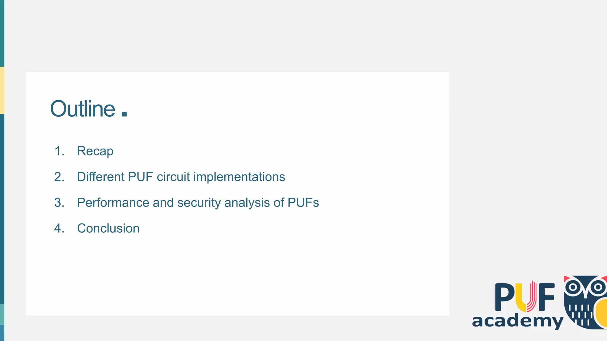 Outline .
1. Recap
2. Different PUF circuit implementations
3. Performance and security analysis of PUFs
4. Conclusion
 
