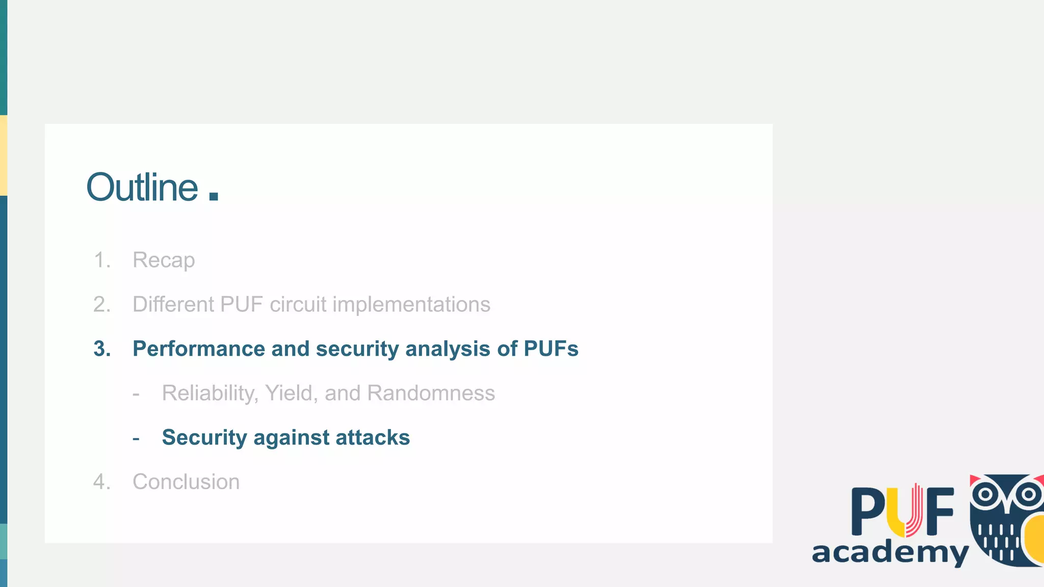 Outline .
1. Recap
2. Different PUF circuit implementations
3. Performance and security analysis of PUFs
- Reliability, Yield, and Randomness
- Security against attacks
4. Conclusion
 