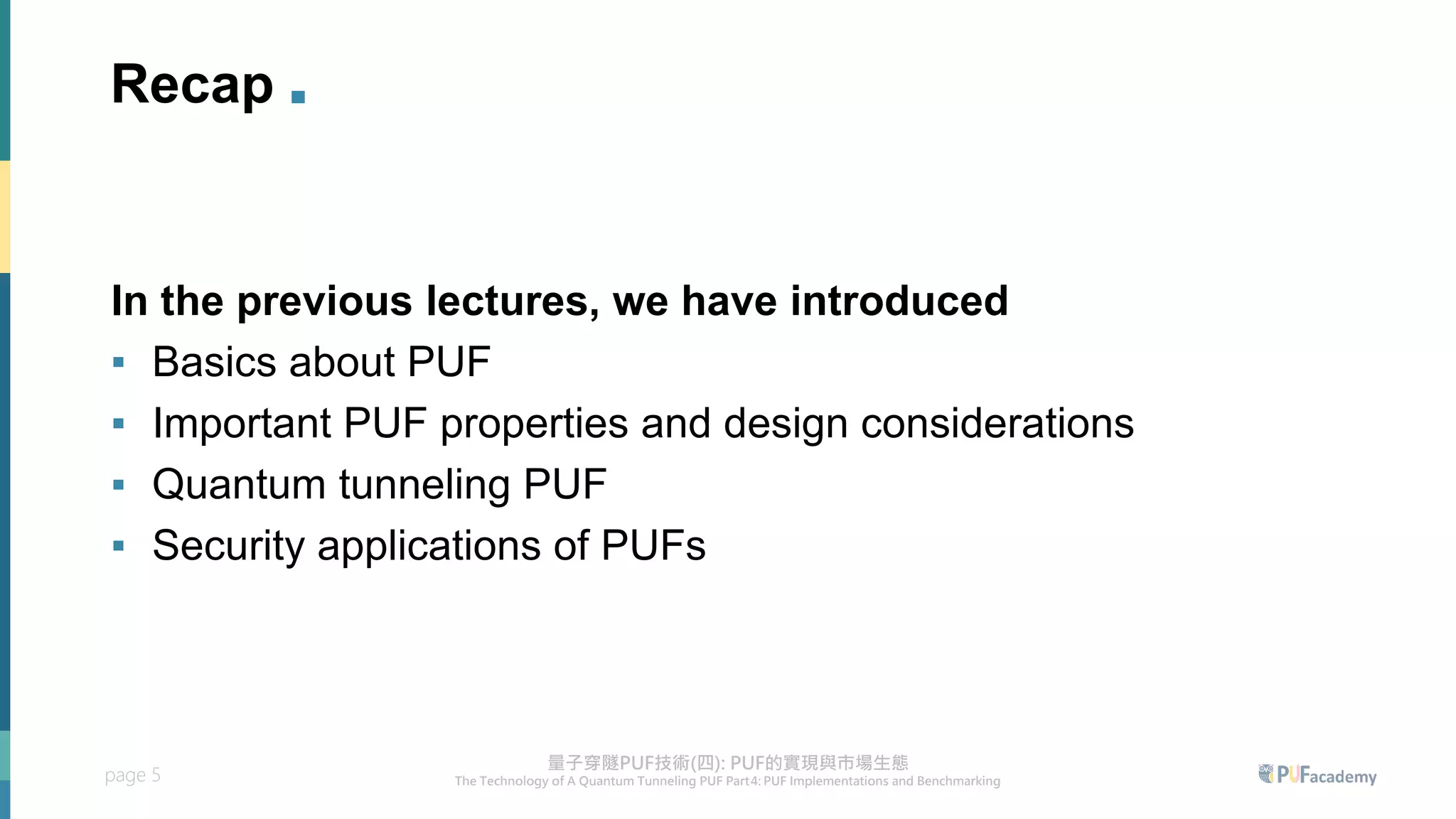 page 5
Recap .
In the previous lectures, we have introduced
▪ Basics about PUF
▪ Important PUF properties and design considerations
▪ Quantum tunneling PUF
▪ Security applications of PUFs
 