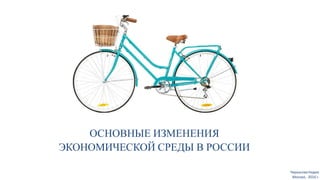 ОСНОВНЫЕ ИЗМЕНЕНИЯ
ЭКОНОМИЧЕСКОЙ СРЕДЫ В РОССИИ
Черкасова Надия
Москва, 2016 г.
 