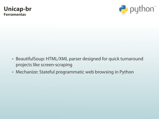 Unicap-br
Ferramentas




    • BeautifulSoup: HTML/XML parser designed for quick turnaround
     projects like screen-scr...