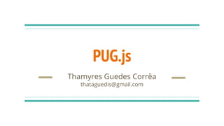 PUG.js
Thamyres Guedes Corrêa
thataguedis@gmail.com
 