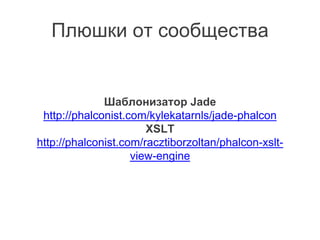 Шаблонизатор Jade
http://phalconist.com/kylekatarnls/jade-phalcon
XSLT
http://phalconist.com/racztiborzoltan/phalcon-xslt-
view-engine
Плюшки от сообщества
 