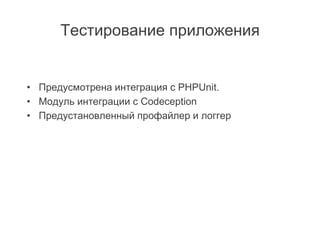 Тестирование приложения
• Предусмотрена интеграция с PHPUnit.
• Модуль интеграции с Codeception
• Предустановленный профайлер и логгер
 
