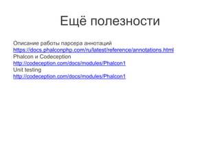 Ещё полезности
Описание работы парсера аннотаций
https://docs.phalconphp.com/ru/latest/reference/annotations.html
Phalcon и Codeception
http://codeception.com/docs/modules/Phalcon1
Unit testing
http://codeception.com/docs/modules/Phalcon1
 
