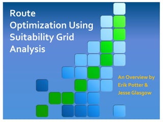 Route
Optimization Using
Suitability Grid
Analysis
An Overview by
Erik Potter &
Jesse Glasgow
 