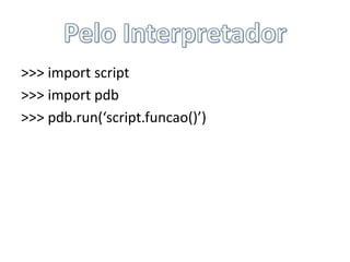 Pelo Interpretador>>> import script>>> importpdb>>> pdb.run(‘script.funcao()’)