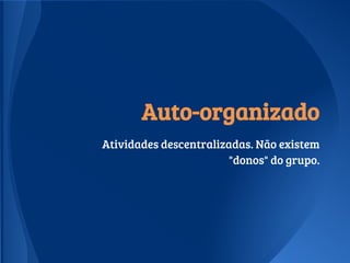 Auto-organizado
Atividades descentralizadas. Não existem
"donos" do grupo.
 