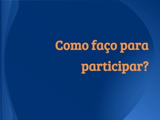 Como faço para
participar?
 