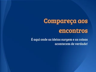 Compareça aos
encontros
É aqui onde as ideias surgem e as coisas
acontecem de verdade!
 