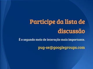 Participe da lista de
discussão
É o segundo meio de interação mais importante.
pug-se@googlegroups.compug-se@googlegroups.com
 