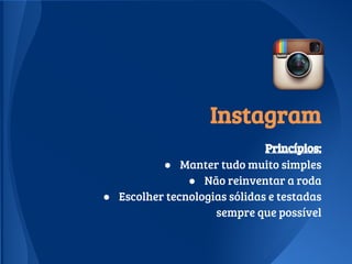Instagram
Princípios:
● Manter tudo muito simples
● Não reinventar a roda
● Escolher tecnologias sólidas e testadas
sempre que possível
 