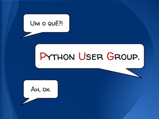 Um o quê?!
Ah, ok.
Python User Group.
 