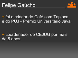 Felipe Gaúcho +  foi o criador do Café com Tapioca e do PUJ - Prêmio Universitário Java   +  coordenador do CEJUG por mais de 5 anos 