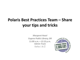 Polaris Best Practices Team – Share
        your tips and tricks

                Margaret Hazel
           Eugene Public Library, OR
            11:00 a.m.—12:15 p.m.
                 Admin Track
                 Dallas 1 & 2
 