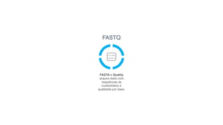 FASTQ
FASTA + Quality
arquivo texto com
sequências de
nucleotídeos e
qualidade por base.
 