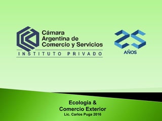 Ecología &
Comercio Exterior
Lic. Carlos Puga 2016
 