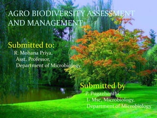 
AGRO BIODIVERSITY ASSESSMENT
AND MANAGEMENT
Submitted to:
R. Mohana Priya,
Asst, Professor,
Department of Microbiology
Submitted by:
P. Pugazhenthi,
I- Msc, Microbiology,
Department of Microbiology
 