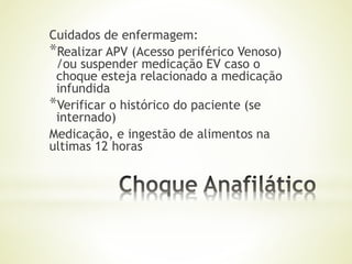 Cuidados de enfermagem:
*Realizar APV (Acesso periférico Venoso)
/ou suspender medicação EV caso o
choque esteja relacionado a medicação
infundida
*Verificar o histórico do paciente (se
internado)
Medicação, e ingestão de alimentos na
ultimas 12 horas
 