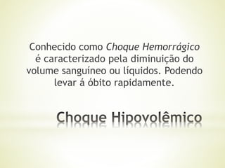Conhecido como Choque Hemorrágico
é caracterizado pela diminuição do
volume sanguíneo ou líquidos. Podendo
levar á óbito rapidamente.
 