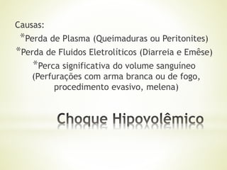 Causas:
*Perda de Plasma (Queimaduras ou Peritonites)
*Perda de Fluidos Eletrolíticos (Diarreia e Emêse)
*Perca significativa do volume sanguíneo
(Perfurações com arma branca ou de fogo,
procedimento evasivo, melena)
 