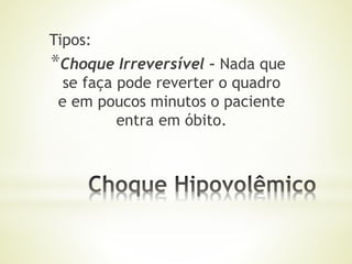Tipos:
*Choque Irreversível – Nada que
se faça pode reverter o quadro
e em poucos minutos o paciente
entra em óbito.
 