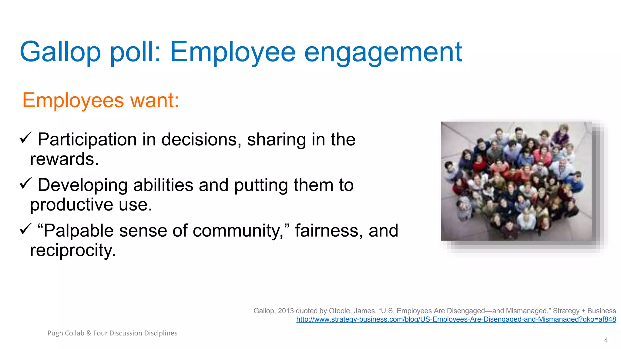 Gallop poll: Employee engagement
 Participation in decisions, sharing in the
rewards.
 Developing abilities and putting them to
productive use.
 “Palpable sense of community,” fairness, and
reciprocity.
Gallop, 2013 quoted by Otoole, James, “U.S. Employees Are Disengaged—and Mismanaged,” Strategy + Business
http://www.strategy-business.com/blog/US-Employees-Are-Disengaged-and-Mismanaged?gko=af848
Employees want:
4
Pugh Collab & Four Discussion Disciplines
 