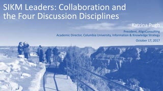 SIKM Leaders: Collaboration and
the Four Discussion Disciplines
Katrina Pugh
President, AlignConsulting
Academic Director, Columbia University, Information & Knowledge Strategy
October 17, 2017
 