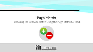 CITOOLKIT
Pugh Matrix
Choosing the Best Alternative Using the Pugh Matrix Method
 