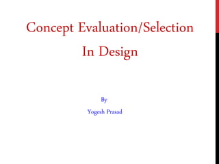 Concept Evaluation/Selection
In Design
By
Yogesh Prasad
 