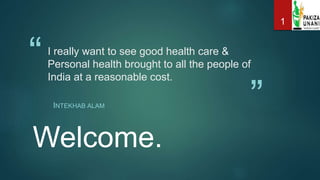 “
”
I really want to see good health care &
Personal health brought to all the people of
India at a reasonable cost.
INTEKHAB ALAM
Welcome.
1
 