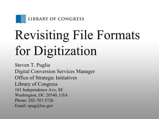 Revisiting File Formats for Digitization Steven T. Puglia Digital Conversion Services Manager Office of Strategic Initiatives Library of Congress 101 Independence Ave, SE Washington, DC 20540, USA Phone: 202-707-5726 Email: spug@loc.gov 
