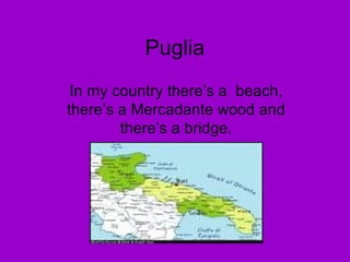 Puglia 
In my country there’s a beach, 
there’s a Mercadante wood and 
there’s a bridge. 
 