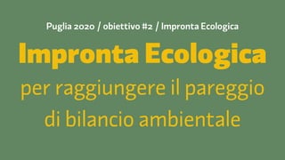 Puglia 2020 / obiettivo #2 / Impronta Ecologica 
Impronta Ecologica 
per raggiungere il pareggio 
di bilancio ambientale 
 