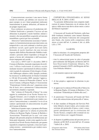 Bollettino Ufficiale della Regione Puglia - n. 33 del 19-02-2010
L’autocostruzione associata è una nuova forma
sociale di costruire, già adottata con successo nei
paesi europei, in cui i futuri proprietari realizzano
materialmente le proprie abitazioni, all’interno di
un gruppo organizzato.
Essa costituisce un processo di produzione del-
l’habitat finalizzato a garantire l’accesso ad una
abitazione in proprietà a nuclei familiari, italiani e
stranieri, che non potrebbero acquisirla sul mercato
immobiliare a prezzi per loro accettabili.
Attraverso l’autocostruzione associata e l’autore-
cupero, le Amministrazioni possono intervenire con
tempestività e con costi contenuti a risolvere gravi
problemi sociali, quali quelli derivanti dalla
domanda di nuclei familiari che non trovano
risposta dalla Edilizia Residenziale Pubblica tradi-
zionale e possono altresì rispondere ai bisogni di
spazio a favore del volontariato o dell’associazio-
nismo impegnato nel sociale.
Con nota n. 85973 dell’11 dicembre 2009 il
Comune di Barletta, ritenendo importante diversifi-
care l’offerta tradizionale di edilizia sociale
mediante iniziative sperimentali di edilizia residen-
ziale in grado di contrastare il forte disagio e il note-
vole fabbisogno abitativo delle famiglie residenti,
ha trasmesso la deliberazione di Giunta Comunale
n. 230 del 20 novembre 2009, inerente l’approva-
zione dello “schema di Protocollo d’Intesa” tra lo
stesso Comune, la Regione Puglia e l’Associazione
“Fraternità per il diritto alla casa”, organismo senza
fini di lucro, teso a promuovere l’autocostruzione
nel territorio cittadino e regionale.
Tale “schema di Protocollo d’Intesa” ha come
oggetto la costituzione di un Tavolo Tecnico tra i
soggetti firmatari, con il compito di tracciare la-
procedura tecnico - amministrativa per rendere ese-
cutiva l’autocostruzione e consentire l’avvio di un
cantiere sperimentale di autocostruzione da parte
del Comune di Barletta.
Sulla base di quanto sopra, si propone alla Giunta
Regionale di approvare lo schema di protocollo
d’Intesa tra Regione Puglia, Comune di Barletta e
Associazione “Fraternità per la casa” così come
allegato alla presente proposta di deliberazione per
farne parte integrante, avente come oggetto la costi-
tuzione di un Tavolo Tecnico finalizzato, per quanto
riguarda la competenza regionale, a tracciare la pro-
cedura tecnico - amministrativa per rendere esecu-
tiva l’autocostruzione.
COPERTURA FINANZIARIA AI SENSI
DELLA L.R. N. 28/01 e S.M.I.
“La presente deliberazione non comporta impli-
cazioni di natura finanziaria sia di entrata che di
spesa e dalla stessa non deriva alcun onere a carico
del bilancio regionale”.
L’Assessore all’Assetto del Territorio, sulla base
delle risultanze istruttorie come innanzi illustrate,
propone alla Giunta l’adozione del conseguente
atto finale, che rientra nelle competenze della
stessa, ai sensi dell’art. 4, comma 4, lett. a), della
L.R. n. 7/97.
LA GIUNTA
- udita la relazione e la conseguente proposta del-
l’Assessore all’Assetto del Territorio;
- viste le sottoscrizioni poste in calce al presente
provvedimento dal Dirigente ad Interim dell’Uf-
ficio Osservatorio Condizione Abitativa, Pro-
grammi Comunali e IACP e dal Dirigente del Ser-
vizio Politiche Abitative;
- a voti unanimi espressi nei modi di legge,
DELIBERA
• di fare propria e approvare la relazione in pre-
messa;
• di approvare lo schema di Protocollo d’Intesa tra
la Regione Puglia, il Comune di Barletta e l’As-
sociazione “Fraternità per il diritto alla casa”;
• di autorizzare l’Assessore all’Assetto del Terri-
torio alla sottoscrizione del protocollo d’ intesa;
• di dare mandato al Dirigente del Servizio Poli-
tiche Abitative di provvedere, ad avvenuta sotto-
scrizione del protocollo d’intesa, a tutti i conse-
guenti adempimenti per la costituzione del
Tavolo Tecnico, compresi altri eventuali da rea-
lizzarsi d’intesa con i soggetti firmatari;
• di disporre la pubblicazione del presente provve-
dimento sul B.U.R.P. ai sensi dell’art. 42 comma
7 della L.R. n. 28/01.
Il Segretario della Giunta Il Presidente della Giunta
Dott. Romano Donno Dott. Nichi Vendola
5592
 