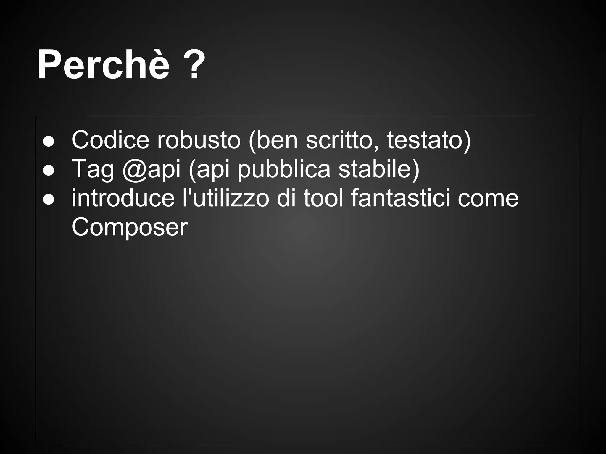 ● Codice robusto (ben scritto, testato)
● Tag @api (api pubblica stabile)
● introduce l'utilizzo di tool fantastici come
Composer
Perchè ?
 
